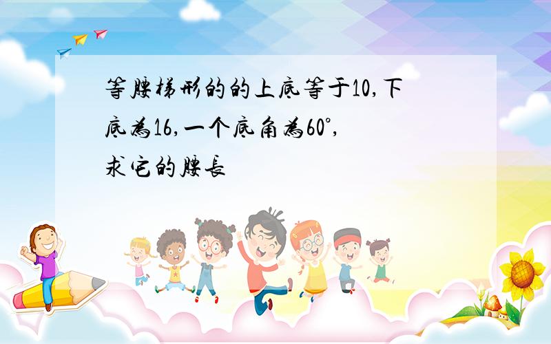 等腰梯形的的上底等于10,下底为16,一个底角为60°,求它的腰长