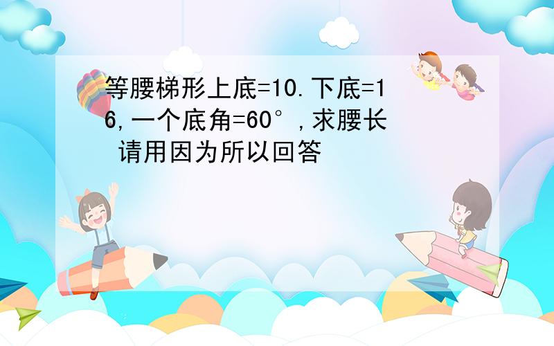 等腰梯形上底=10.下底=16,一个底角=60°,求腰长 请用因为所以回答