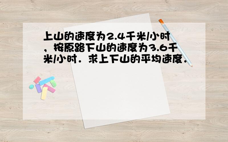 上山的速度为2.4千米/小时，按原路下山的速度为3.6千米/小时．求上下山的平均速度．