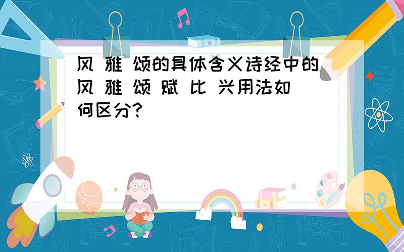 风 雅 颂的具体含义诗经中的风 雅 颂 赋 比 兴用法如何区分?