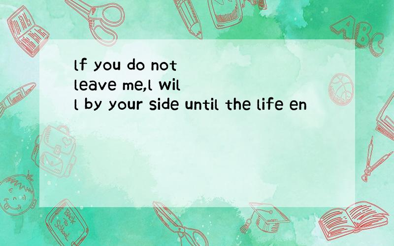 lf you do not leave me,l will by your side until the life en