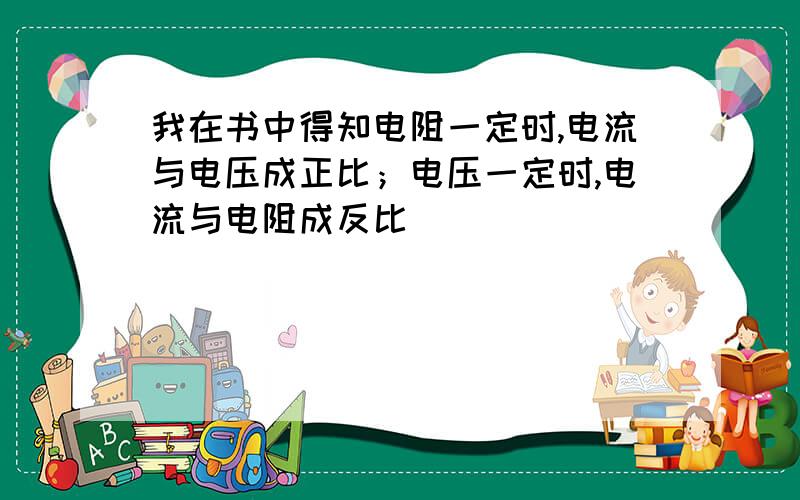 我在书中得知电阻一定时,电流与电压成正比；电压一定时,电流与电阻成反比