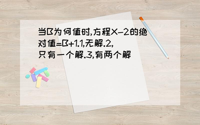 当B为何值时,方程X-2的绝对值=B+1.1,无解.2,只有一个解.3,有两个解