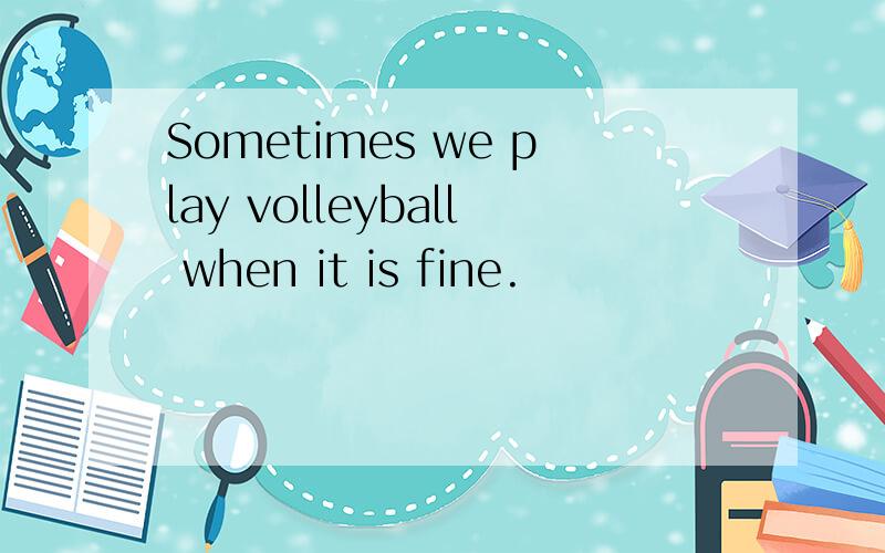 Sometimes we play volleyball when it is fine.