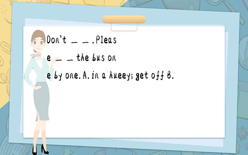 Don't __.Please __the bus one by one.A.in a hueey;get off B.