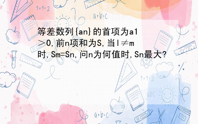 等差数列{an}的首项为a1＞0,前n项和为S,当l≠m时,Sm=Sn,问n为何值时,Sn最大?