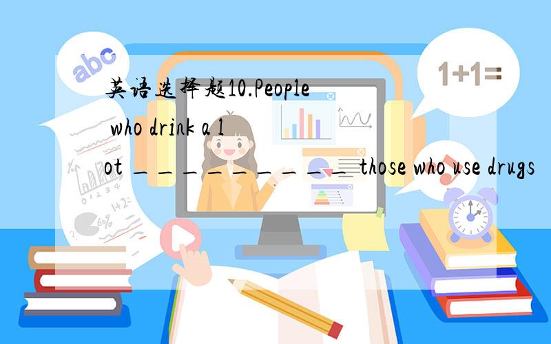 英语选择题10．People who drink a lot _________ those who use drugs