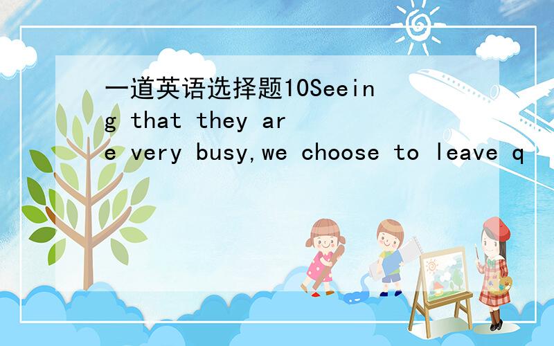 一道英语选择题10Seeing that they are very busy,we choose to leave q