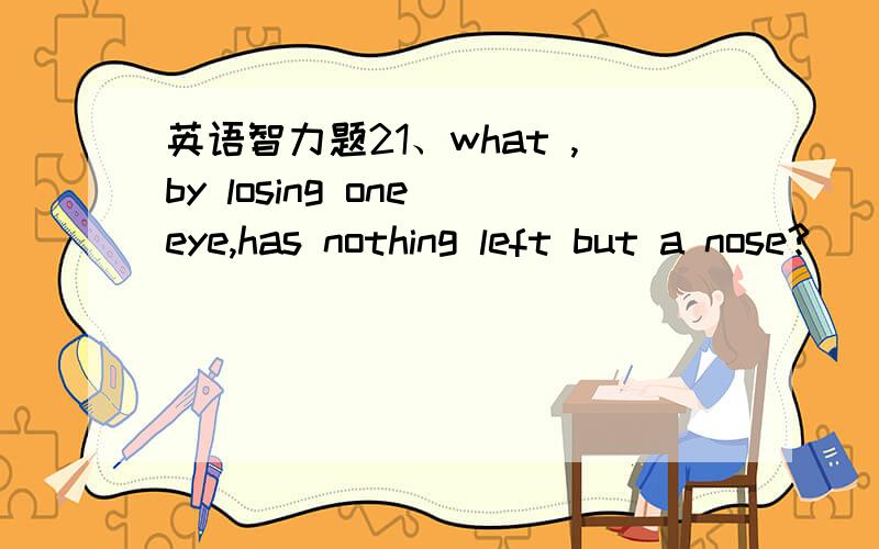 英语智力题21、what ,by losing one eye,has nothing left but a nose?