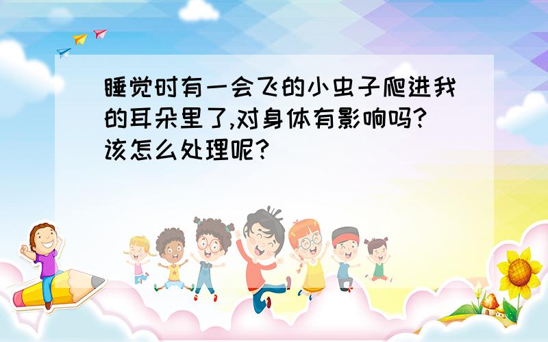 睡觉时有一会飞的小虫子爬进我的耳朵里了,对身体有影响吗?该怎么处理呢?