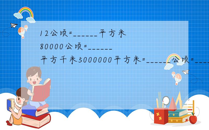 12公顷=______平方米80000公顷=______平方千米5000000平方米=______公顷=______平方