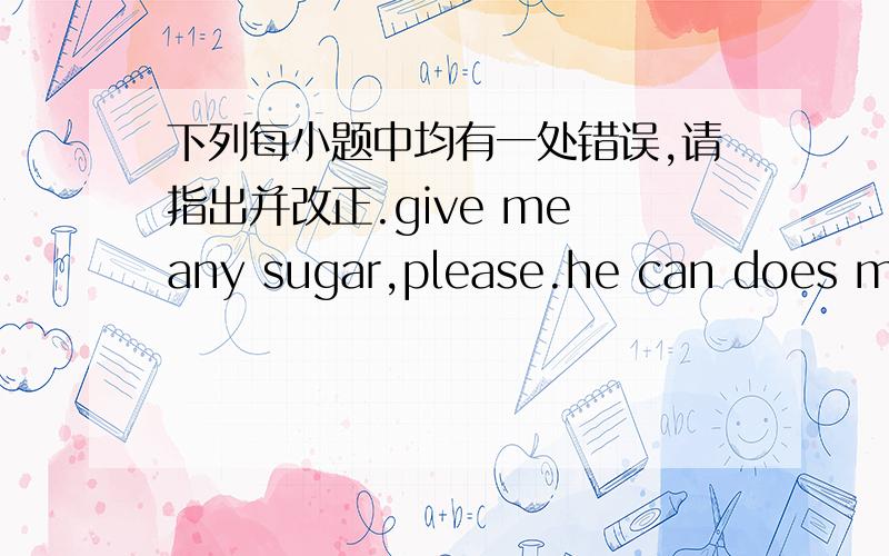 下列每小题中均有一处错误,请指出并改正.give me any sugar,please.he can does mat