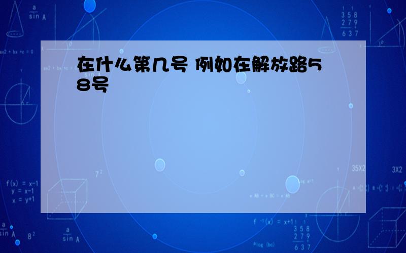 在什么第几号 例如在解放路58号