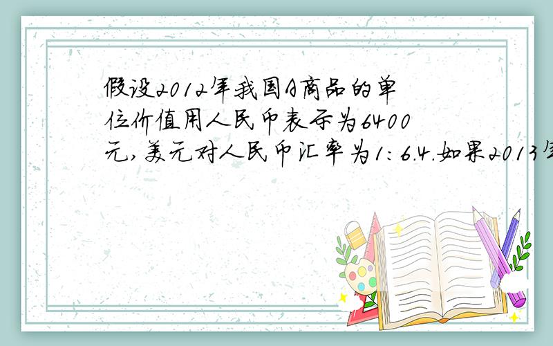 假设2012年我国A商品的单位价值用人民币表示为6400元,美元对人民币汇率为1:6.4.如果2013年我省某出口贸易型