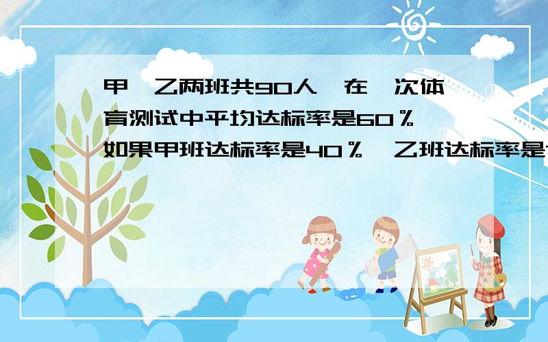 甲、乙两班共90人,在一次体育测试中平均达标率是60％,如果甲班达标率是40％,乙班达标率是78％……