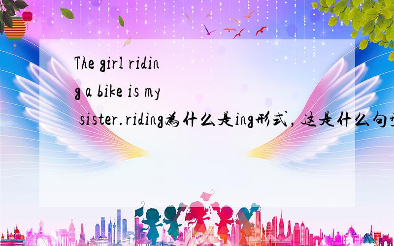 The girl riding a bike is my sister.riding为什么是ing形式，这是什么句型