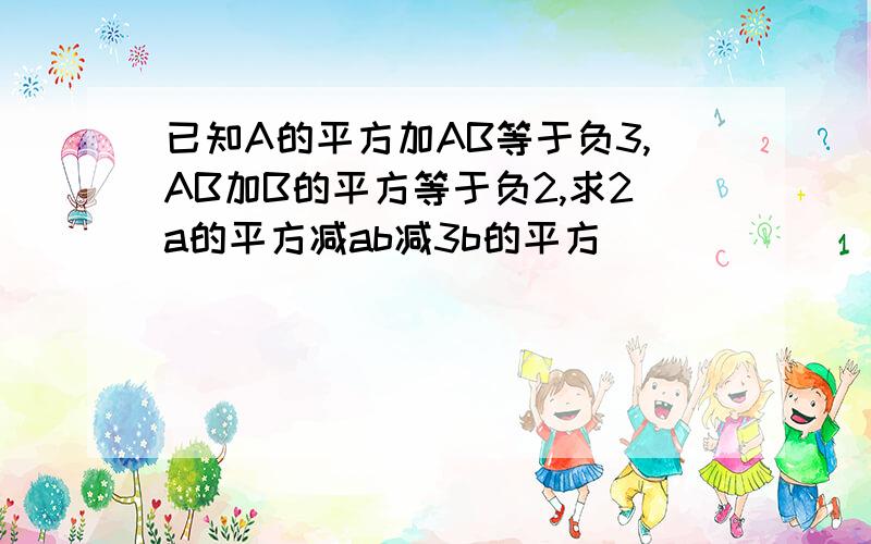 已知A的平方加AB等于负3,AB加B的平方等于负2,求2a的平方减ab减3b的平方