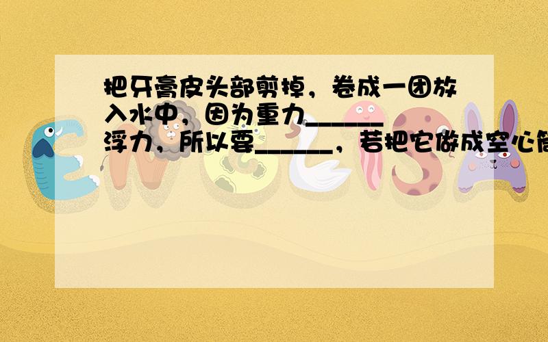 把牙膏皮头部剪掉，卷成一团放入水中，因为重力______浮力，所以要______，若把它做成空心筒状放入水中，牙膏皮的重