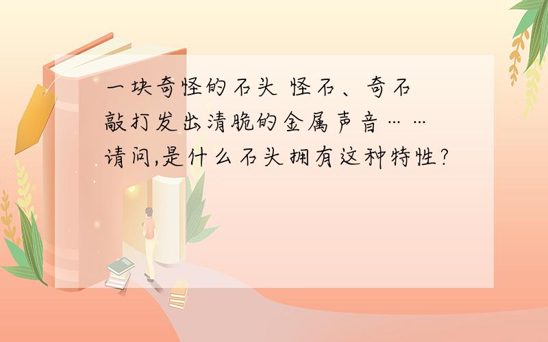 一块奇怪的石头 怪石、奇石 敲打发出清脆的金属声音…… 请问,是什么石头拥有这种特性?