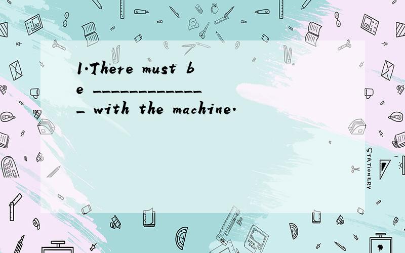 1.There must be _____________ with the machine.