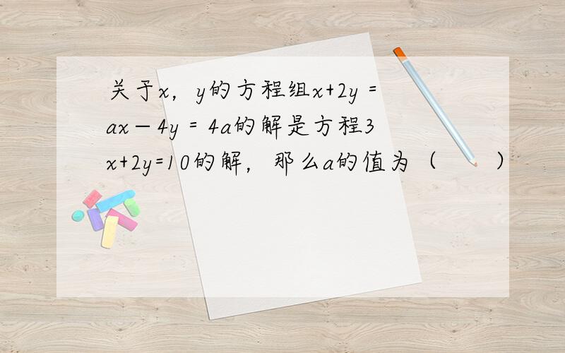 关于x，y的方程组x+2y＝ax−4y＝4a的解是方程3x+2y=10的解，那么a的值为（　　）