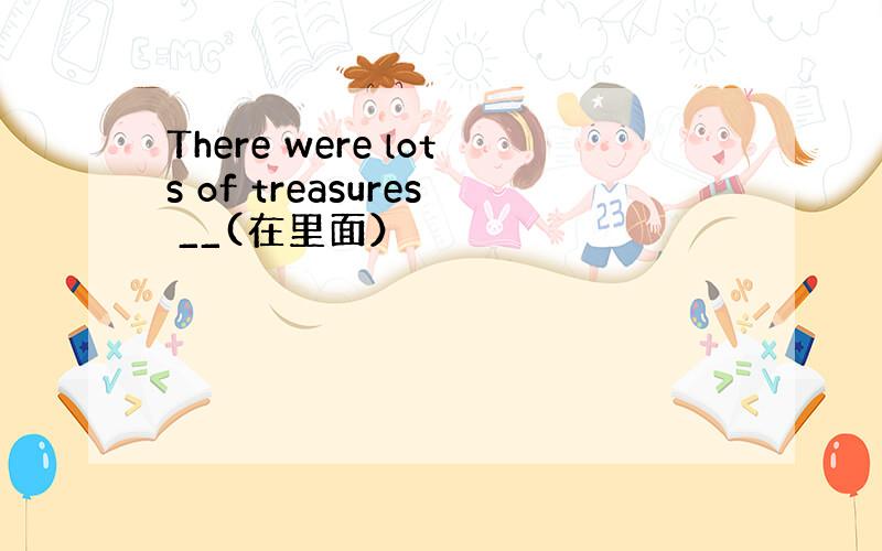 There were lots of treasures __(在里面）