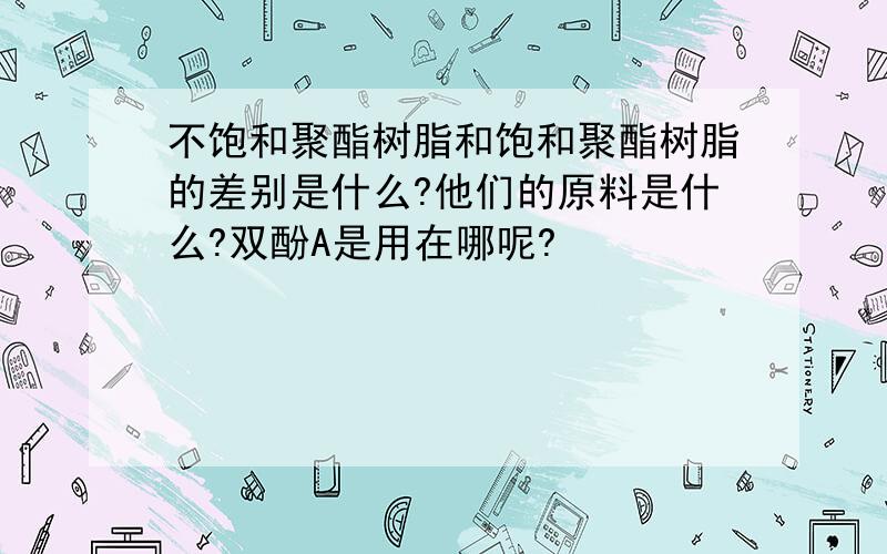 不饱和聚酯树脂和饱和聚酯树脂的差别是什么?他们的原料是什么?双酚A是用在哪呢?