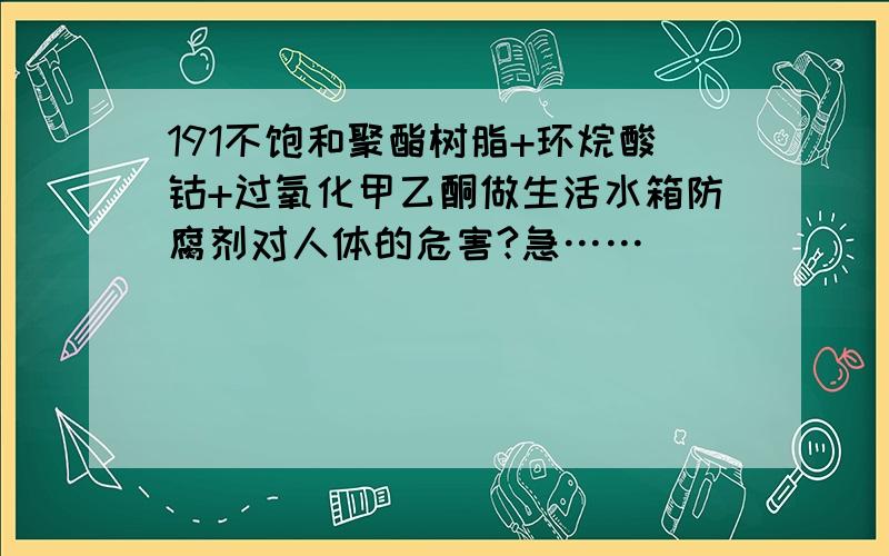 191不饱和聚酯树脂+环烷酸钴+过氧化甲乙酮做生活水箱防腐剂对人体的危害?急……