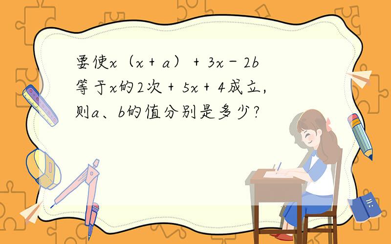 要使x（x＋a）＋3x－2b等于x的2次＋5x＋4成立,则a、b的值分别是多少?