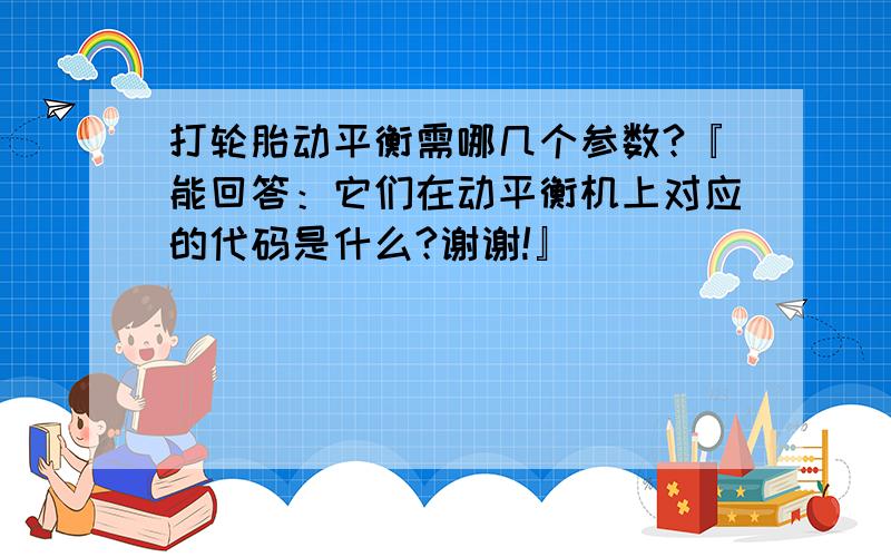 打轮胎动平衡需哪几个参数?『能回答：它们在动平衡机上对应的代码是什么?谢谢!』