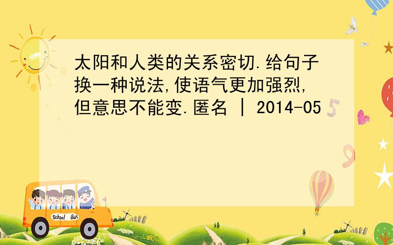 太阳和人类的关系密切.给句子换一种说法,使语气更加强烈,但意思不能变.匿名 | 2014-05