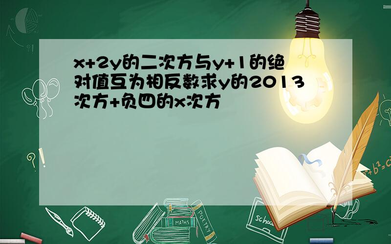 x+2y的二次方与y+1的绝对值互为相反数求y的2013次方+负四的x次方