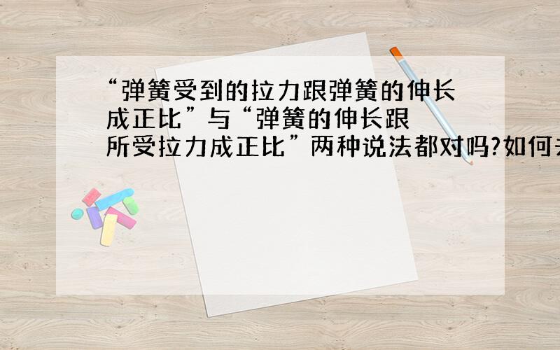 “弹簧受到的拉力跟弹簧的伸长成正比” 与 “弹簧的伸长跟所受拉力成正比” 两种说法都对吗?如何去理解.