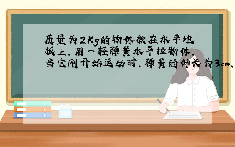 质量为2Kg的物体放在水平地板上，用一轻弹簧水平拉物体，当它刚开始运动时，弹簧的伸长为3cm，当弹簧拉着物体匀速前进时，