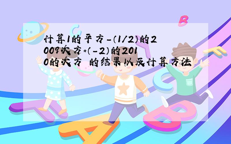 计算1的平方-（1/2）的2009次方*（-2）的2010的次方 的结果以及计算方法