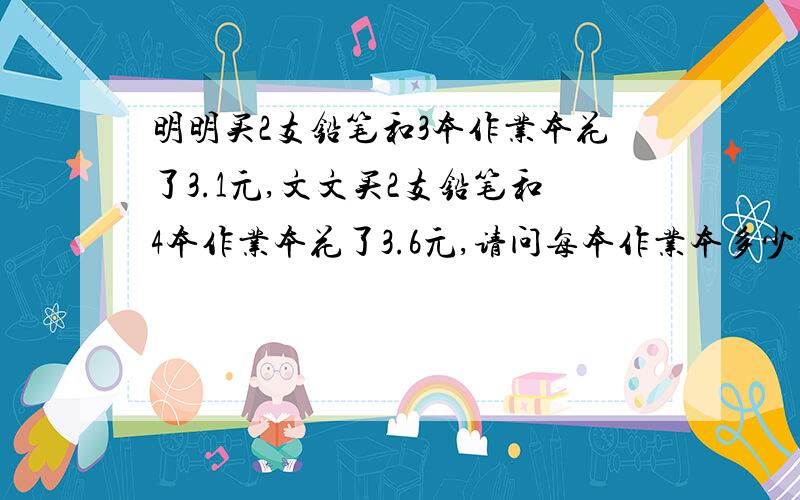 明明买2支铅笔和3本作业本花了3.1元,文文买2支铅笔和4本作业本花了3.6元,请问每本作业本多少元