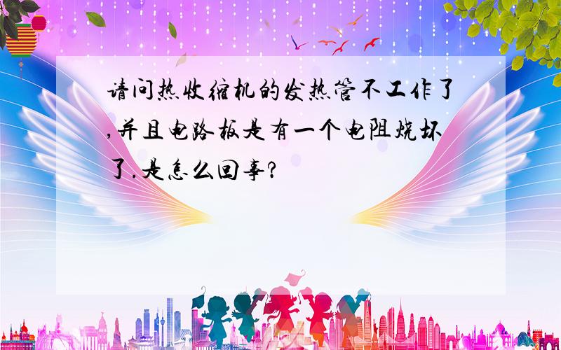 请问热收缩机的发热管不工作了,并且电路板是有一个电阻烧坏了.是怎么回事?