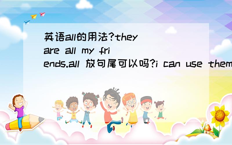 英语all的用法?they are all my friends.all 放句尾可以吗?i can use them a