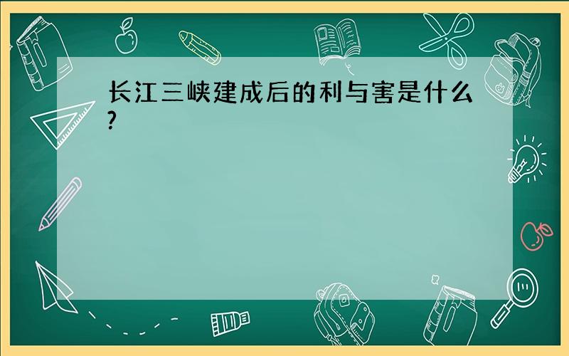 长江三峡建成后的利与害是什么?