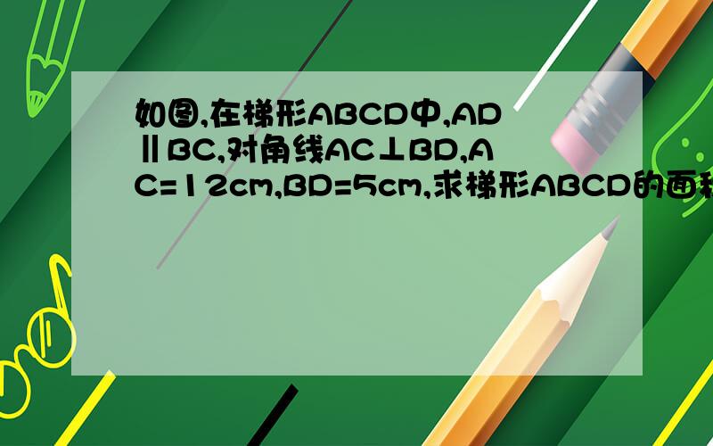 如图,在梯形ABCD中,AD‖BC,对角线AC⊥BD,AC=12cm,BD=5cm,求梯形ABCD的面积