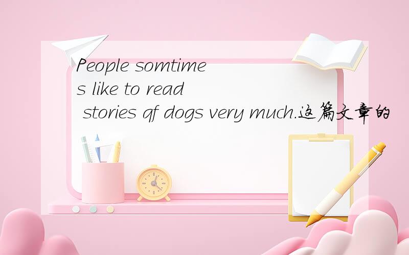 People somtimes like to read stories qf dogs very much.这篇文章的