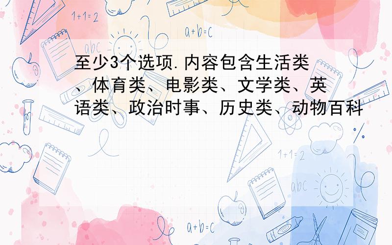 至少3个选项.内容包含生活类、体育类、电影类、文学类、英语类、政治时事、历史类、动物百科