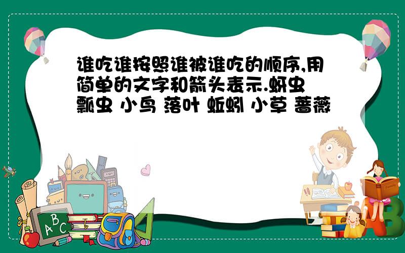 谁吃谁按照谁被谁吃的顺序,用简单的文字和箭头表示.蚜虫 瓢虫 小鸟 落叶 蚯蚓 小草 蔷薇