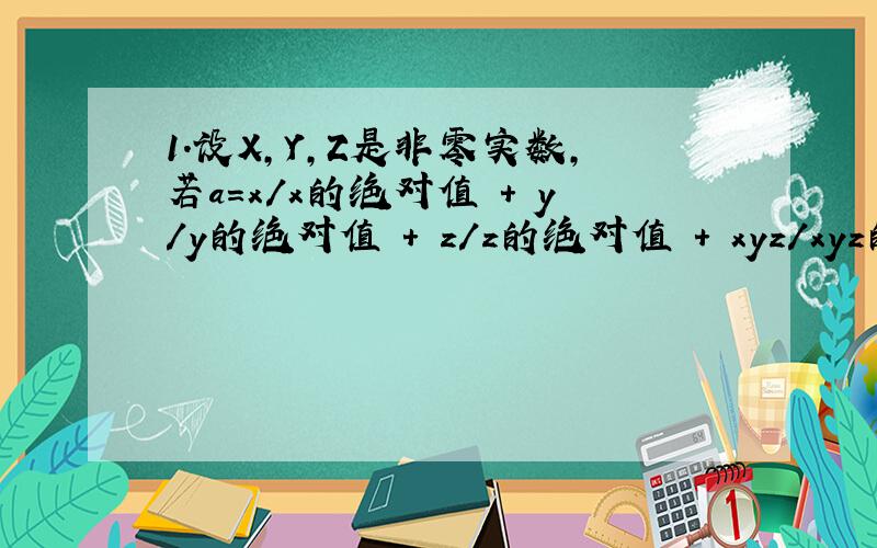 1.设X,Y,Z是非零实数,若a=x/x的绝对值 + y/y的绝对值 + z/z的绝对值 + xyz/xyz的绝对值,则