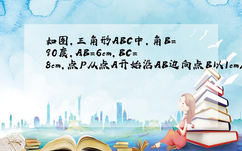 如图,三角形ABC中,角B=90度,AB=6cm,BC=8cm,点P从点A开始沿AB边向点B以1cm/s的速度移动.（后