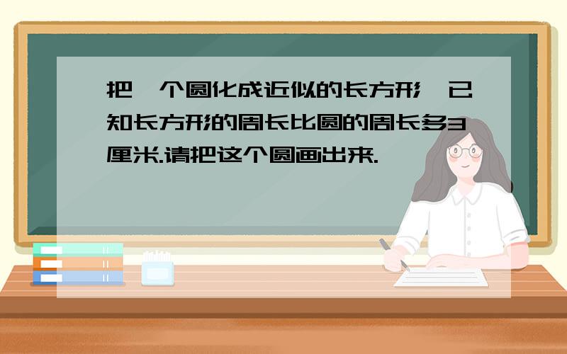 把一个圆化成近似的长方形,已知长方形的周长比圆的周长多3厘米.请把这个圆画出来.