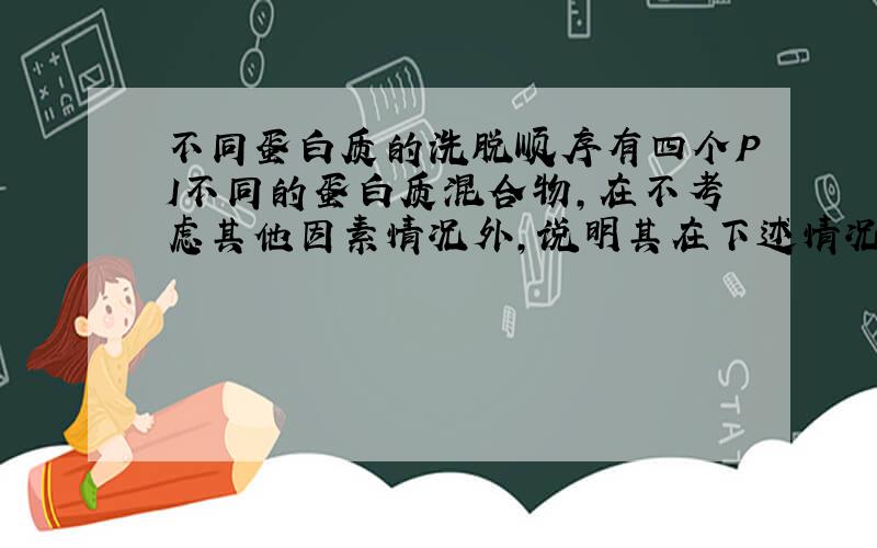 不同蛋白质的洗脱顺序有四个PI不同的蛋白质混合物,在不考虑其他因素情况外,说明其在下述情况下洗脱顺序:1,用DEAE纤维