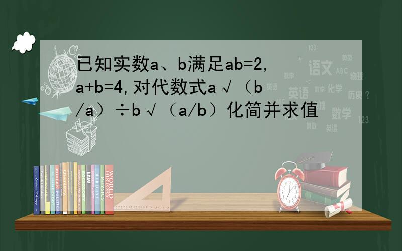 已知实数a、b满足ab=2,a+b=4,对代数式a√（b/a）÷b√（a/b）化简并求值