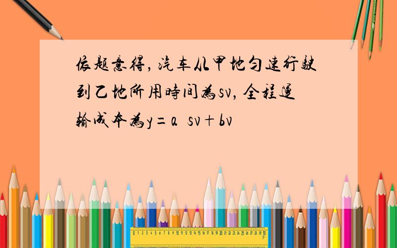 依题意得，汽车从甲地匀速行驶到乙地所用时间为sv，全程运输成本为y=a•sv+bv