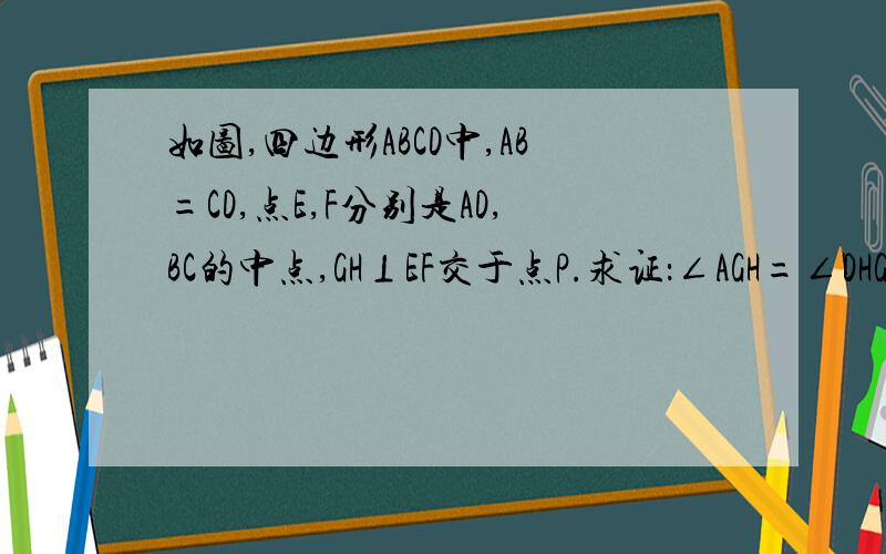 如图,四边形ABCD中,AB=CD,点E,F分别是AD,BC的中点,GH⊥EF交于点P.求证：∠AGH=∠DHG